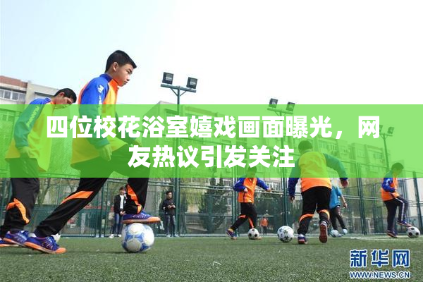 四位校花浴室嬉戏画面曝光，网友热议引发关注
