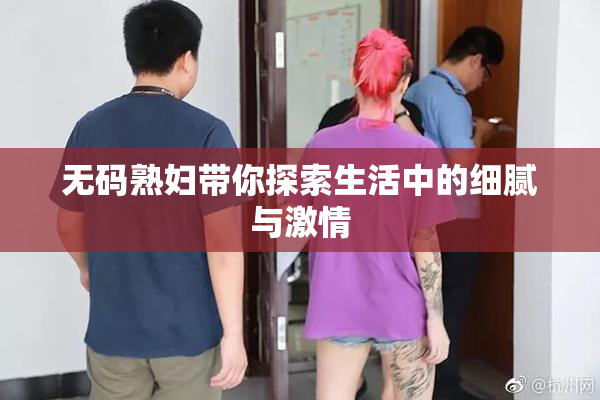 无码熟妇带你探索生活中的细腻与激情
