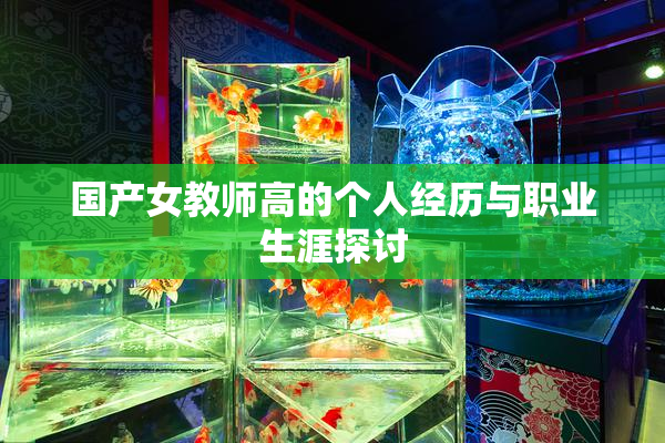 国产女教师高的个人经历与职业生涯探讨