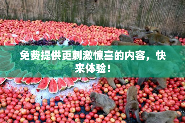 免费提供更刺激惊喜的内容，快来体验！