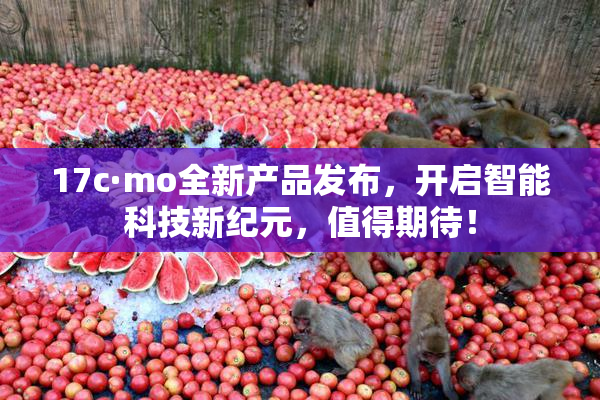 17c·mo全新产品发布，开启智能科技新纪元，值得期待！