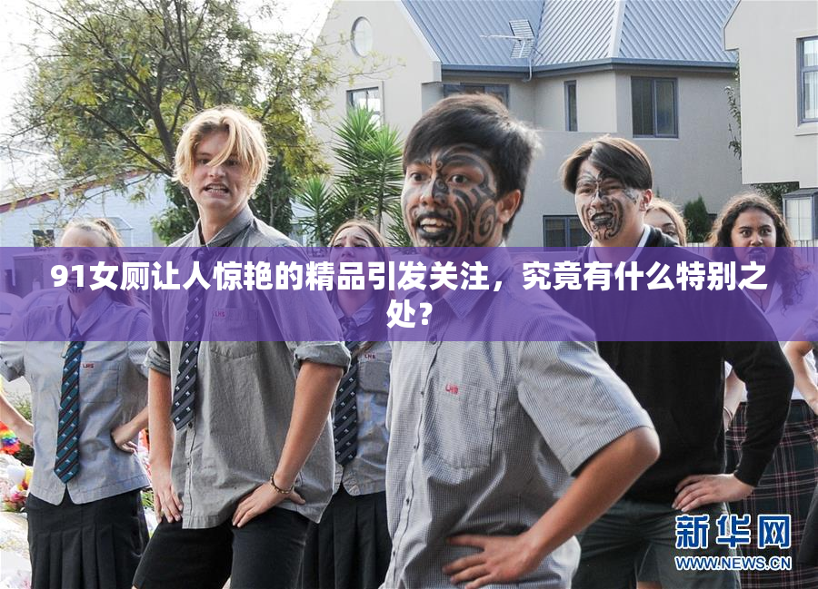 91女厕让人惊艳的精品引发关注，究竟有什么特别之处？