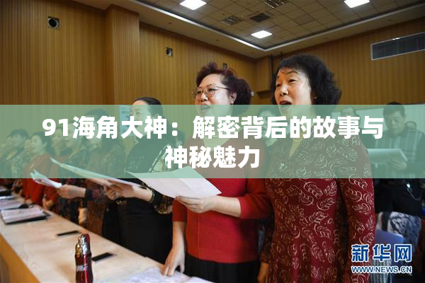 91海角大神：解密背后的故事与神秘魅力