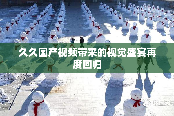 久久国产视频带来的视觉盛宴再度回归