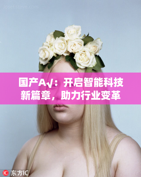 国产A√：开启智能科技新篇章，助力行业变革