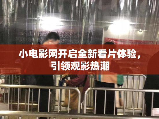 小电影网开启全新看片体验，引领观影热潮