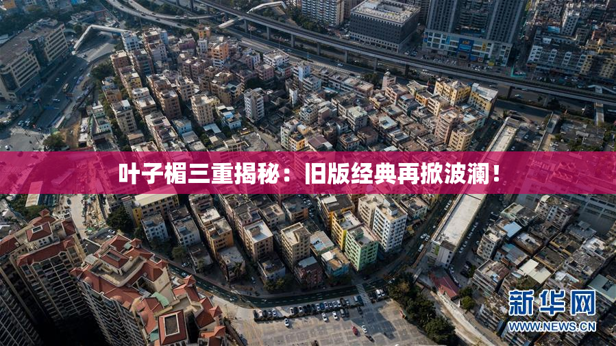 叶子楣三重揭秘：旧版经典再掀波澜！