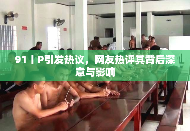 91丨P引发热议，网友热评其背后深意与影响