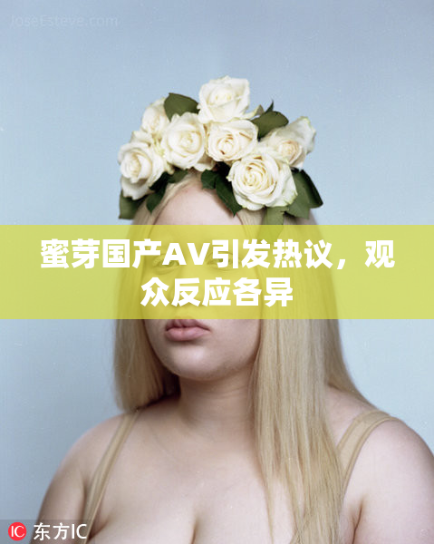蜜芽国产AV引发热议，观众反应各异
