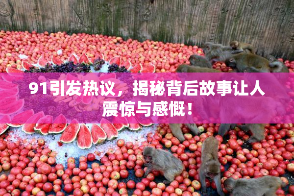 91引发热议，揭秘背后故事让人震惊与感慨！