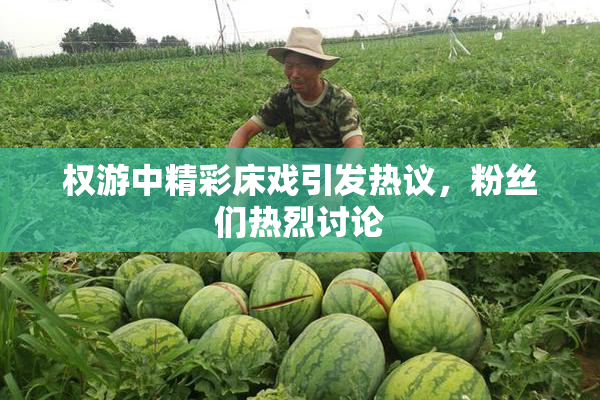 权游中精彩床戏引发热议，粉丝们热烈讨论