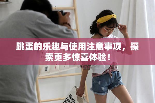 跳蛋的乐趣与使用注意事项，探索更多惊喜体验！