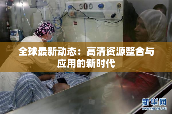 全球最新动态：高清资源整合与应用的新时代
