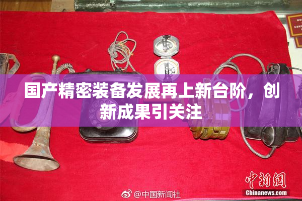 国产精密装备发展再上新台阶，创新成果引关注