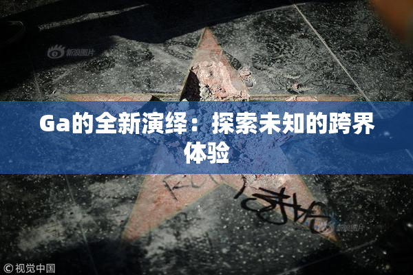 Ga的全新演绎：探索未知的跨界体验
