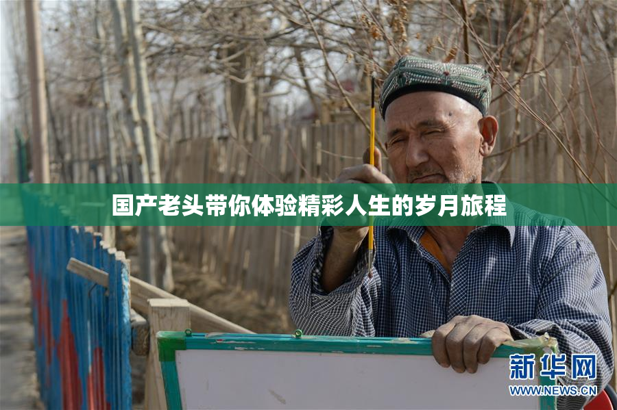国产老头带你体验精彩人生的岁月旅程