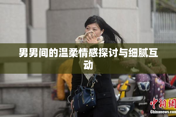 男男间的温柔情感探讨与细腻互动
