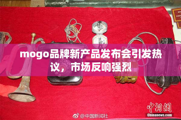 mogo品牌新产品发布会引发热议，市场反响强烈
