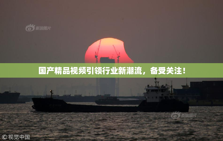 国产精品视频引领行业新潮流，备受关注！