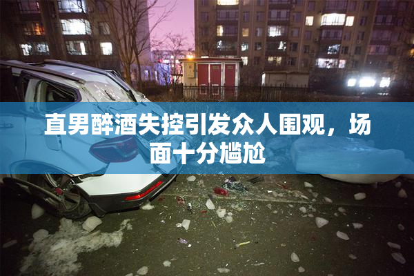 直男醉酒失控引发众人围观，场面十分尴尬