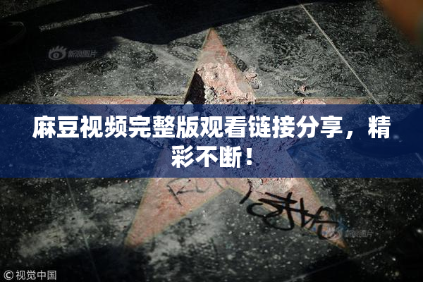 麻豆视频完整版观看链接分享，精彩不断！