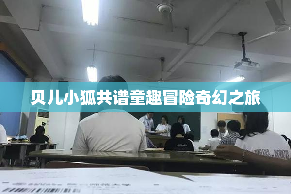 贝儿小狐共谱童趣冒险奇幻之旅