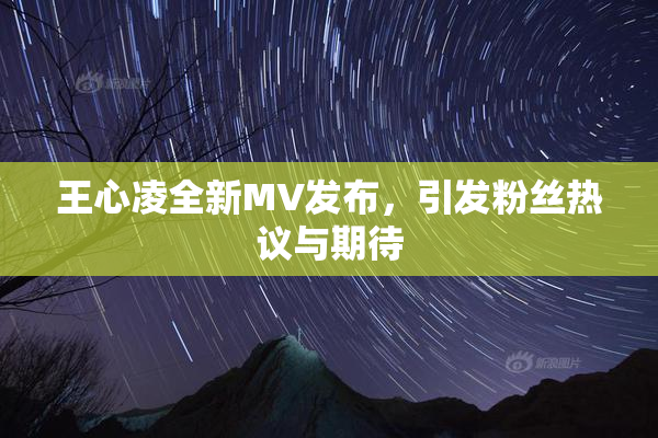 王心凌全新MV发布，引发粉丝热议与期待