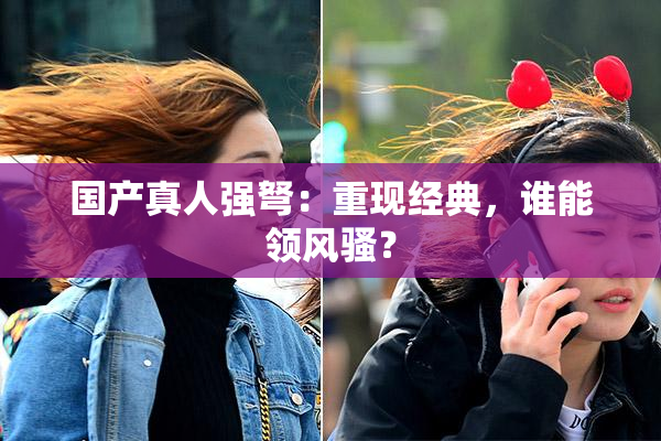 国产真人强弩：重现经典，谁能领风骚？