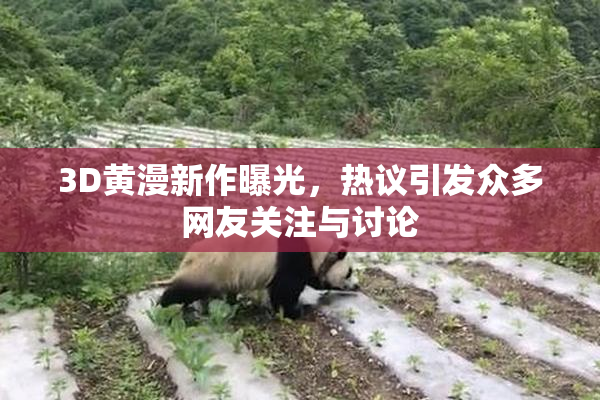 3D黄漫新作曝光，热议引发众多网友关注与讨论