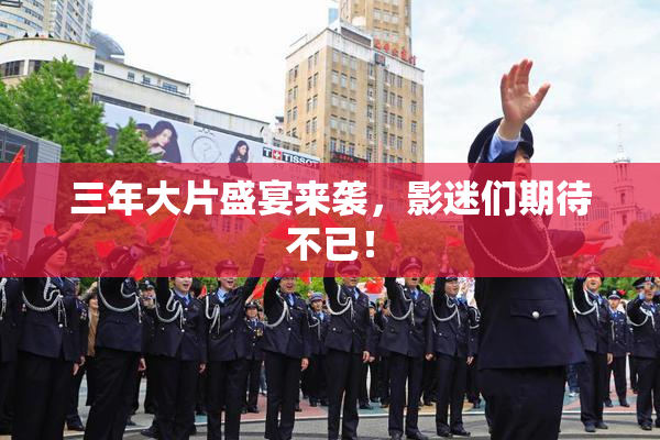 三年大片盛宴来袭，影迷们期待不已！