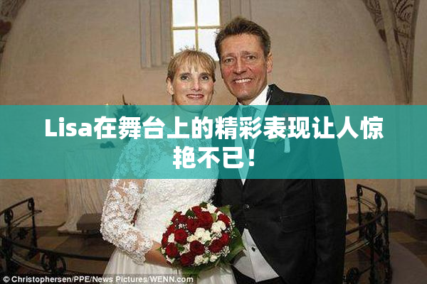 Lisa在舞台上的精彩表现让人惊艳不已！