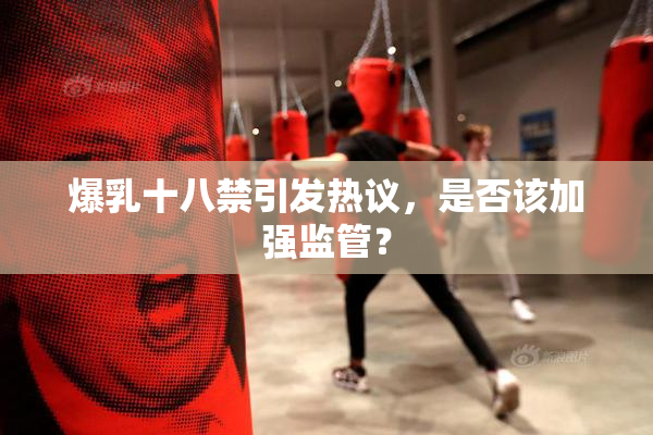爆乳十八禁引发热议，是否该加强监管？