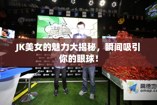 JK美女的魅力大揭秘，瞬间吸引你的眼球！