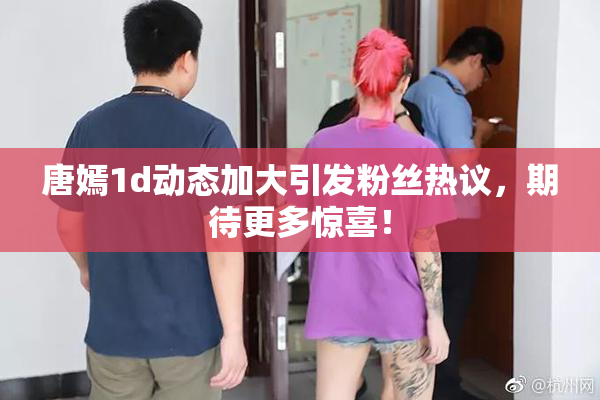 唐嫣1d动态加大引发粉丝热议，期待更多惊喜！