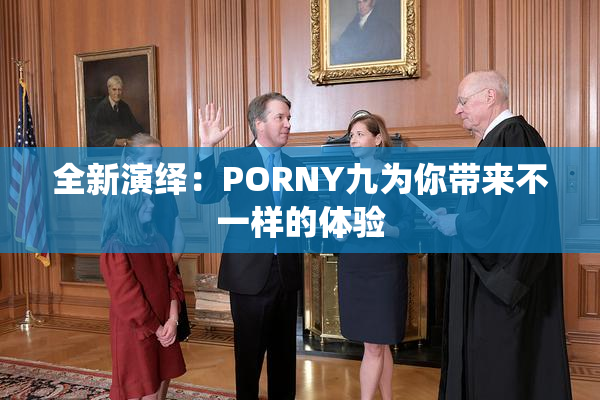 全新演绎：PORNY九为你带来不一样的体验