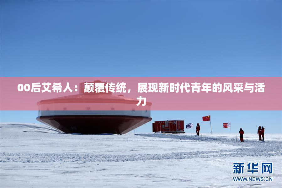 00后艾希人：颠覆传统，展现新时代青年的风采与活力