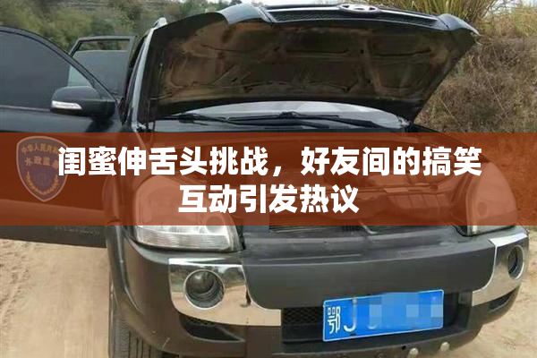 闺蜜伸舌头挑战，好友间的搞笑互动引发热议