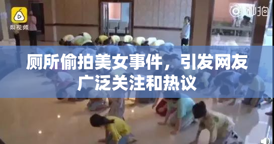 厕所偷拍美女事件，引发网友广泛关注和热议