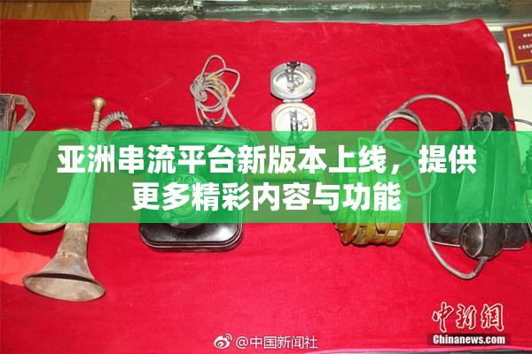 亚洲串流平台新版本上线，提供更多精彩内容与功能