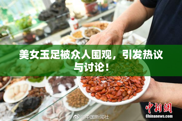 美女玉足被众人围观，引发热议与讨论！