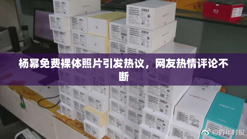 杨幂免费裸体照片引发热议，网友热情评论不断