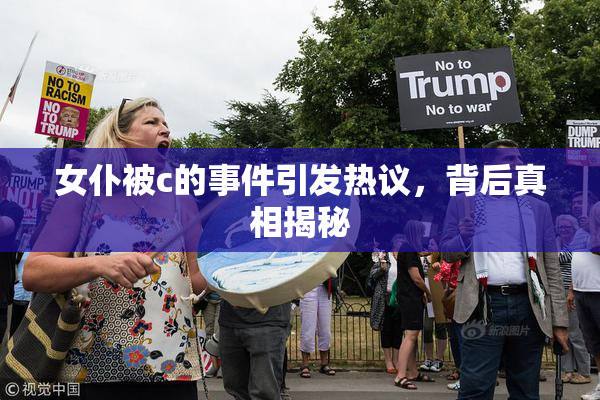 女仆被c的事件引发热议，背后真相揭秘