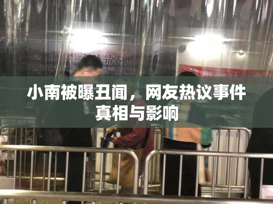 小南被曝丑闻，网友热议事件真相与影响