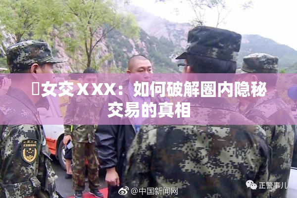 乣女交ⅩXX：如何破解圈内隐秘交易的真相