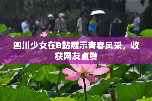 四川少女在B站展示青春风采，收获网友点赞