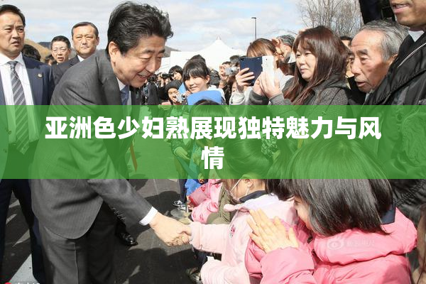 亚洲色少妇熟展现独特魅力与风情