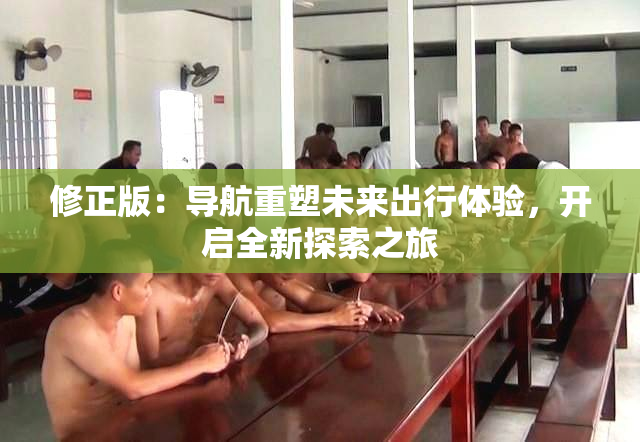 修正版：导航重塑未来出行体验，开启全新探索之旅