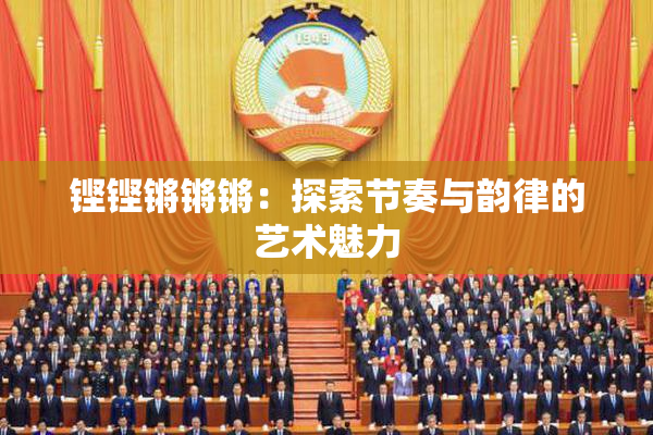 铿铿锵锵锵：探索节奏与韵律的艺术魅力