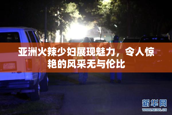 亚洲火辣少妇展现魅力，令人惊艳的风采无与伦比