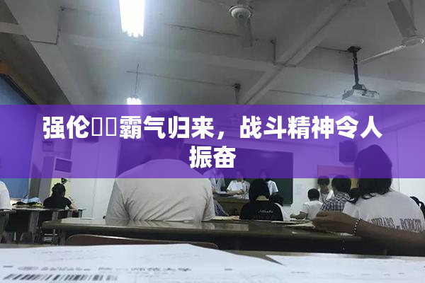 强伦妺妺霸气归来，战斗精神令人振奋